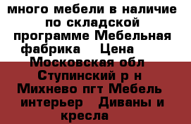 много мебели в наличие по складской программе“Мебельная фабрика“ › Цена ­ 8 - Московская обл., Ступинский р-н, Михнево пгт Мебель, интерьер » Диваны и кресла   